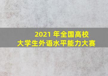 2021 年全国高校大学生外语水平能力大赛